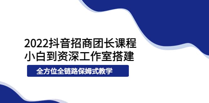 2022抖音招商团长课程，从小白到资深工作室搭建，全方位全链路保姆式教学-小白项目网