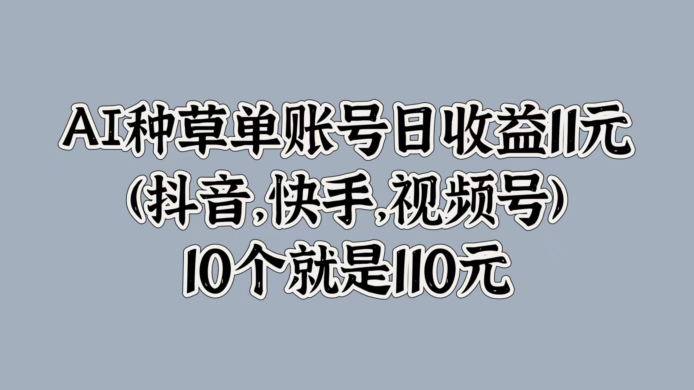 AI种草单账号日收益11元(抖音，快手，视频号)，10个就是110元 - 小白项目网-小白项目网