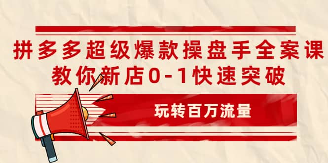 拼多多超级爆款操盘手全案课，教你新店0-1快速突破，玩转百万流量-小白项目网