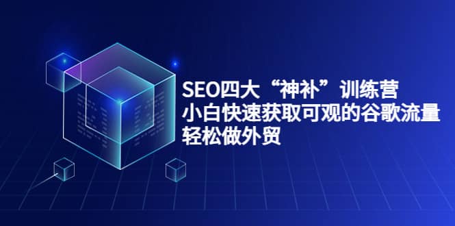 SEO四大“神补”训练营，小白快速获取可观的谷歌流量，轻松做外贸-小白项目网