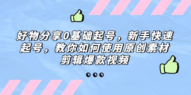 好物分享0基础起号，小白快速起号，教你如何使用原创素材剪辑爆款视频-小白项目网