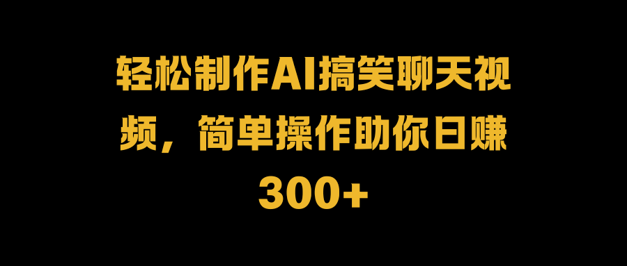 轻松制作AI搞笑聊天视频，简单操作助你日赚300+ - 小白项目网-小白项目网