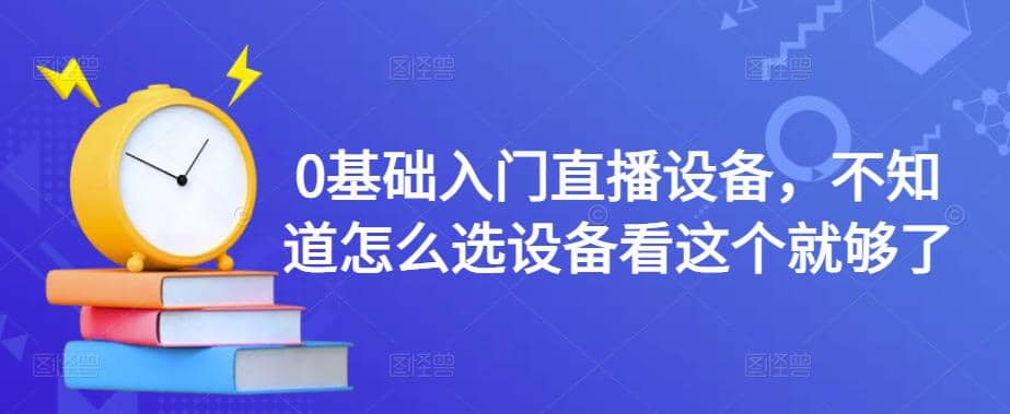 0基础入门直播设备，不知道怎么选设备看这个就够了-小白项目网