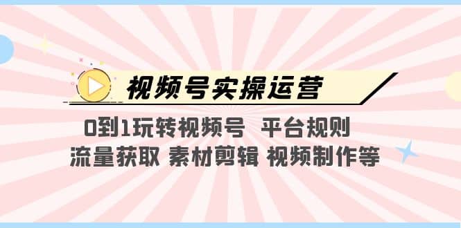 视频号实操运营，0到1玩转视频号 平台规则 流量获取 素材剪辑 视频制作等-小白项目网