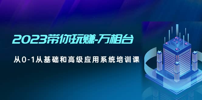 2023带你玩赚-万相台，从0-1从基础和高级应用系统培训课-小白项目网