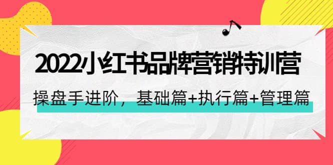 2022小红书品牌营销特训营：操盘手进阶，基础篇+执行篇+管理篇（42节）-小白项目网