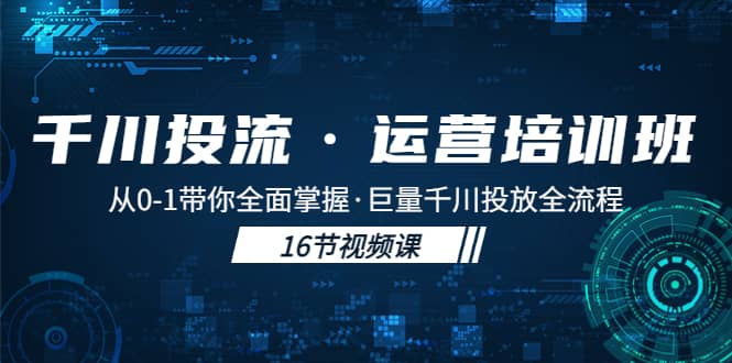 千川投流·运营培训班：从0-1带你全面掌握·巨量千川投放全流程-小白项目网