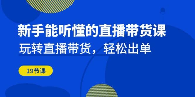 小白能听懂的直播带货课：玩转直播带货，轻松出单（19节课）-小白项目网