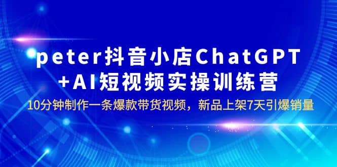 peter抖音小店ChatGPT+AI短视频实训 10分钟做一条爆款带货视频 7天引爆销量-小白项目网