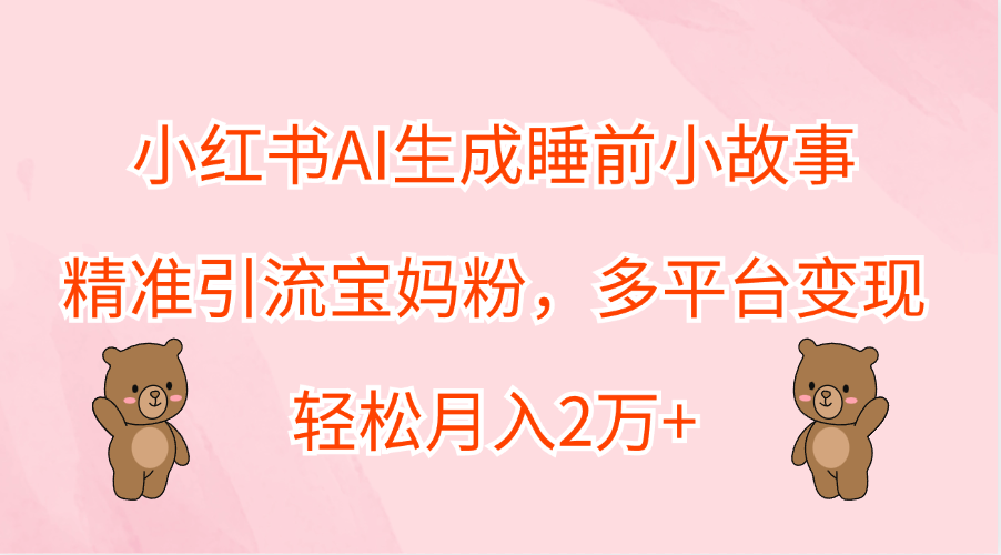 小红书AI生成睡前小故事，精准引流宝妈粉，轻松月入2万+，多平台变现 - 小白项目网-小白项目网