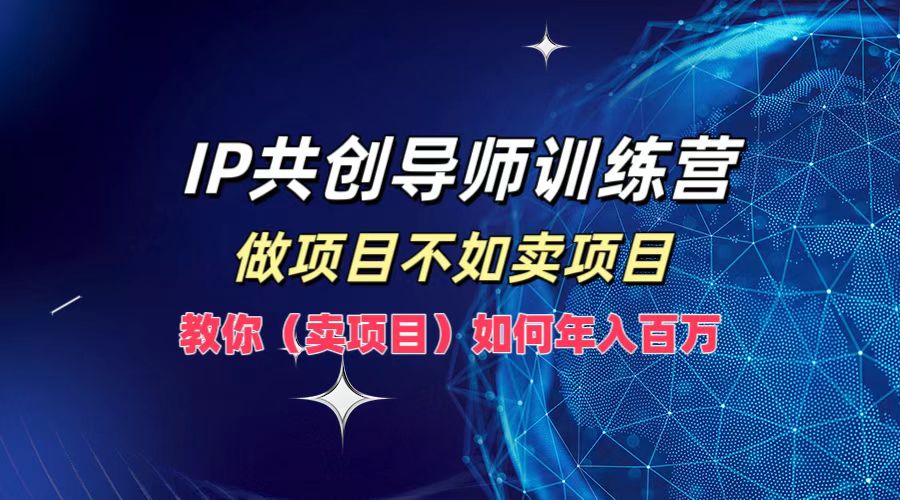 IP共创导师训练营，如何实现年入百万，做项目不如卖项目，教你（卖项目）-小白项目网