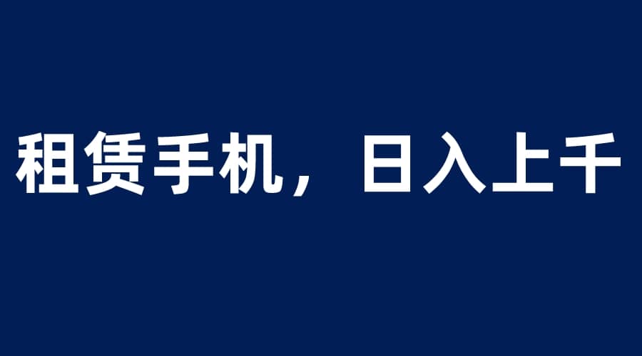 租赁手机蓝海项目，轻松到日入上千，小白0成本直接上手-小白项目网