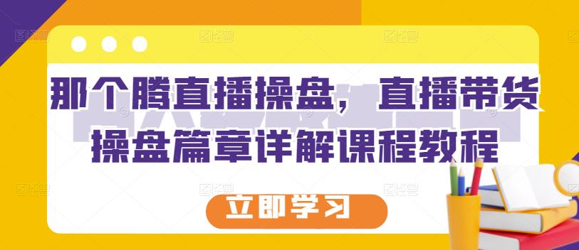 那个腾直播操盘，直播带货操盘篇章详解课程教程-小白项目网