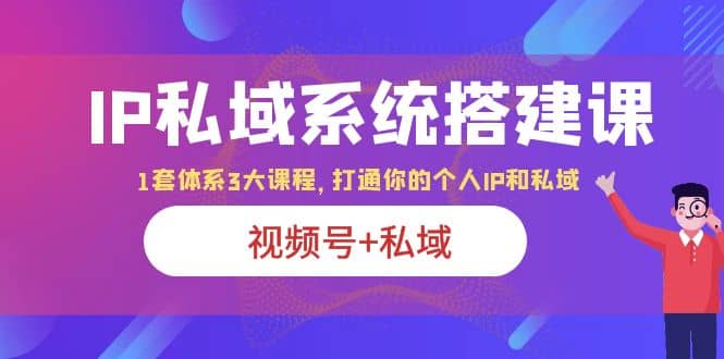 IP私域 系统搭建课，视频号+私域 1套 体系 3大课程，打通你的个人ip私域-小白项目网