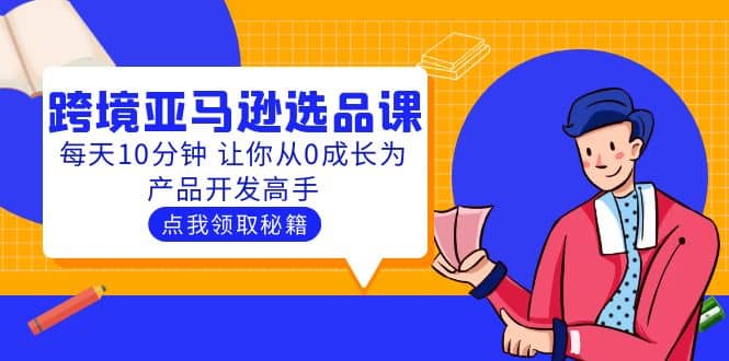 聪明人都在学的跨境亚马逊选品课：每天10分钟 让你从0成长为产品开发高手-小白项目网