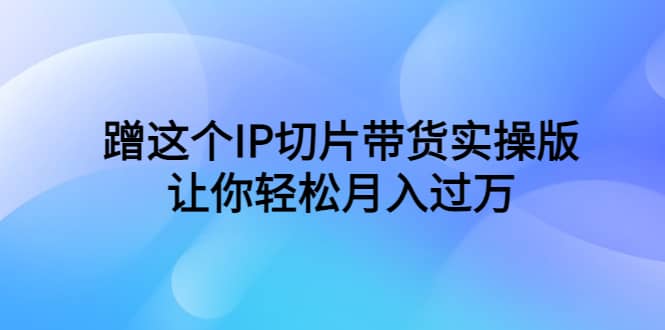 蹭这个IP切片带货实操版，让你轻松月入过万（教程+素材）-小白项目网