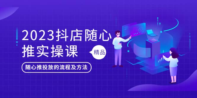 2023抖店随心推实操课，搞懂抖音小店随心推投放的流程及方法-小白项目网