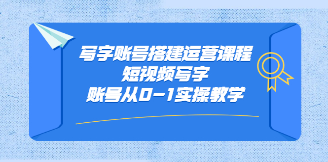 写字账号搭建运营课程，短视频写字账号从0-1实操教学-小白项目网