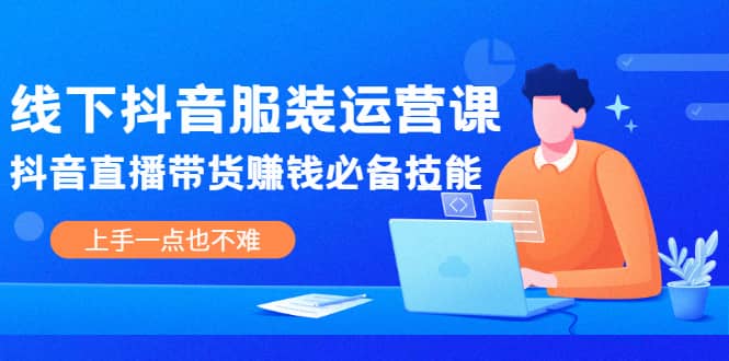 线下抖音服装运营课，抖音直播带货赚钱必备技能，上手一点也不难-小白项目网