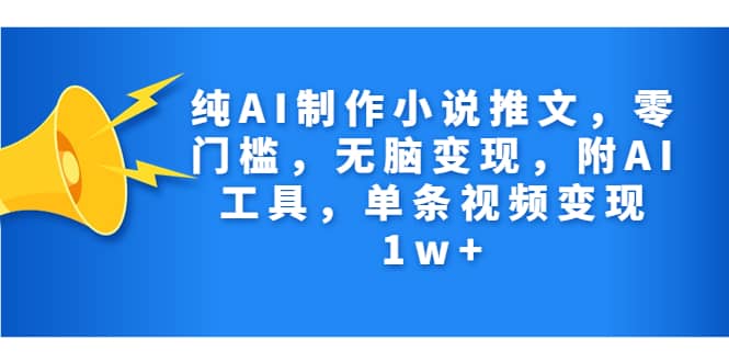 纯AI制作小说推文，零门槛，无脑变现，附AI工具，单条视频变现1w+-小白项目网