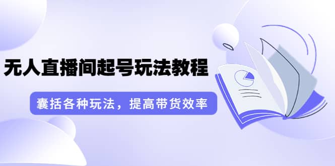 无人直播间起号玩法教程：囊括各种玩法，提高带货效率（17节课）-小白项目网