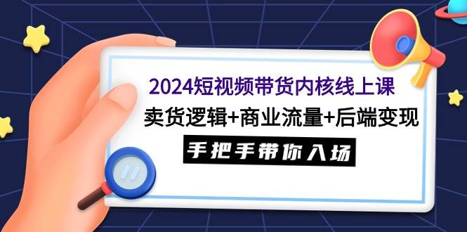 2024短视频带货内核线上课：卖货逻辑+商业流量+后端变现，手把手带你入场-小白项目网