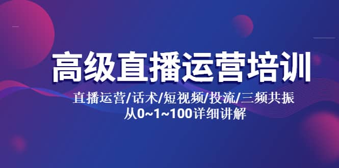 高级直播运营培训 直播运营/话术/短视频/投流/三频共振 从0~1~100详细讲解-小白项目网