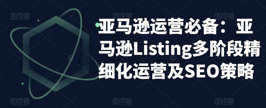 亚马逊2023运营实操：亚马逊Listing多阶段/精细化运营及SEO策略-小白项目网