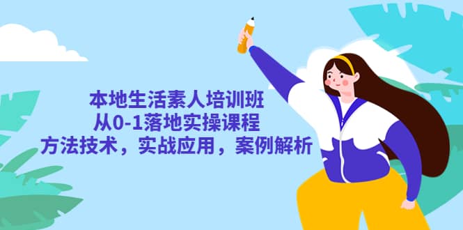 本地生活素人培训班：从0-1落地实操课程，方法技术，实战应用，案例解析-小白项目网