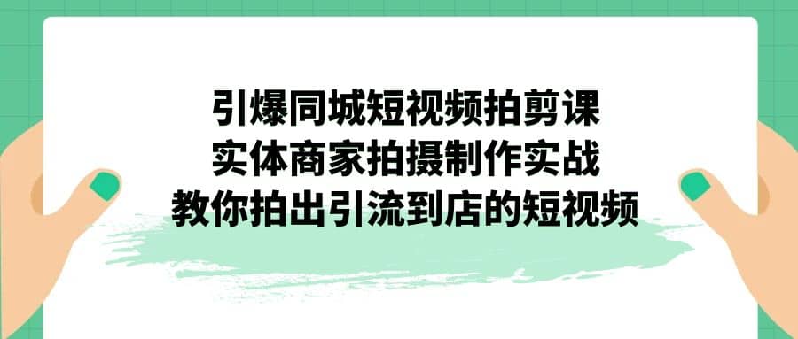 引爆同城-短视频拍剪课：实体商家拍摄制作实战，教你拍出引流到店的短视频-小白项目网