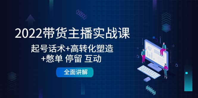 2022带货主播实战课：起号话术+高转化塑造+憋单 停留 互动 全面讲解-小白项目网