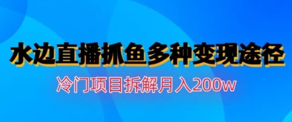 水边直播抓鱼，多种变现途径冷门项目，月入200w拆解【揭秘】-小白项目网