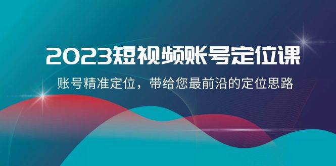 2023短视频账号-定位课，账号精准定位，带给您最前沿的定位思路（21节课）-小白项目网