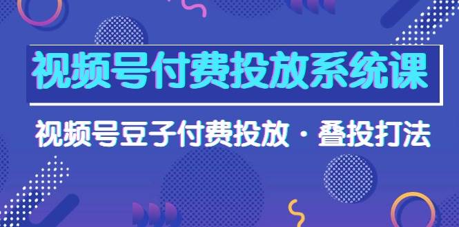 视频号付费投放系统课，视频号豆子付费投放·叠投打法（高清视频课）-小白项目网