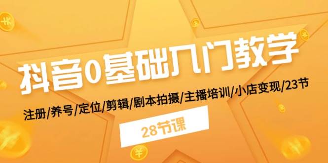 抖音0基础入门教学 注册/养号/定位/剪辑/剧本拍摄/主播培训/小店变现/28节-小白项目网