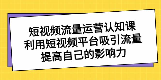 短视频流量-运营认知课，利用短视频平台吸引流量，提高自己的影响力-小白项目网