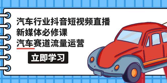 汽车行业 抖音短视频-直播新媒体必修课，汽车赛道流量运营（118节课）-小白项目网