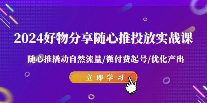 2024好物分享-随心推投放实战课 随心推撬动自然流量/微付费起号/优化产出-小白项目网