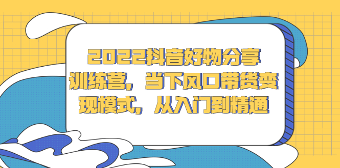 2022抖音好物分享训练营，当下风口带货变现模式，从入门到精通-小白项目网