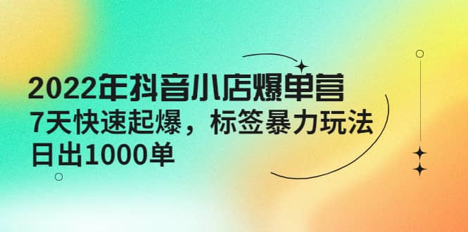 2022年抖音小店爆单营【更新10月】 7天快速起爆 标签玩法-小白项目网