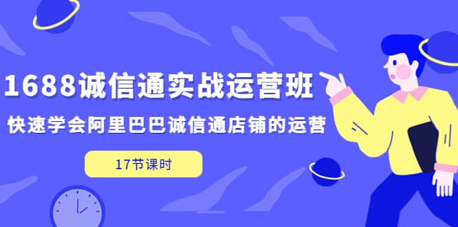 1688诚信通实战运营班，快速学会阿里巴巴诚信通店铺的运营(17节课)-小白项目网