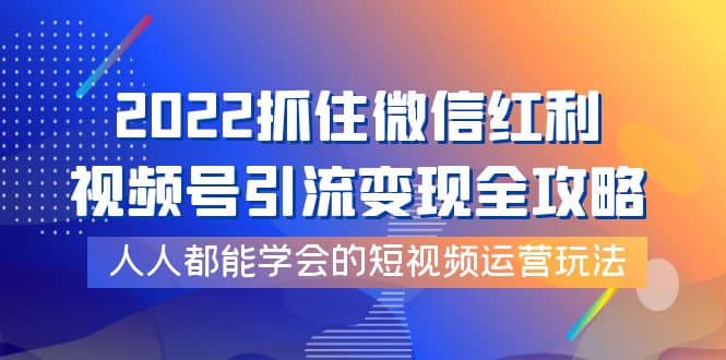 2022抓住微信红利，视频号引流变现全攻略，人人都能学会的短视频运营玩法-小白项目网