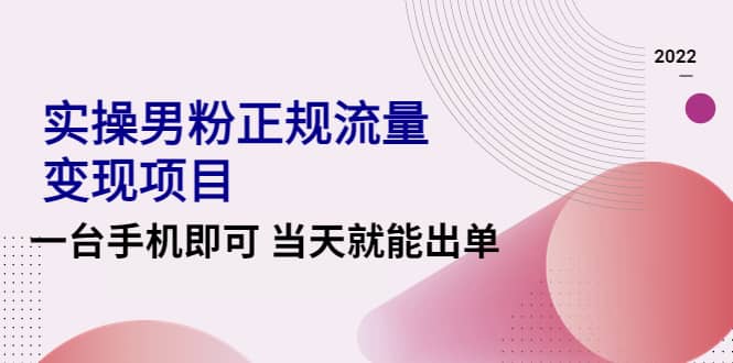 2022实操男粉正规流量变现项目，一台手机即可 当天就能出单【视频课程】-小白项目网