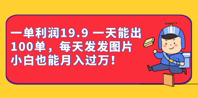 一单利润19.9 一天能出100单，每天发发图片 小白也能月入过万（教程+资料）-小白项目网