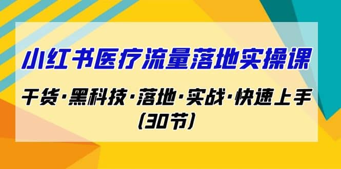 小红书·医疗流量落地实操课，干货·黑科技·落地·实战·快速上手（30节）-小白项目网