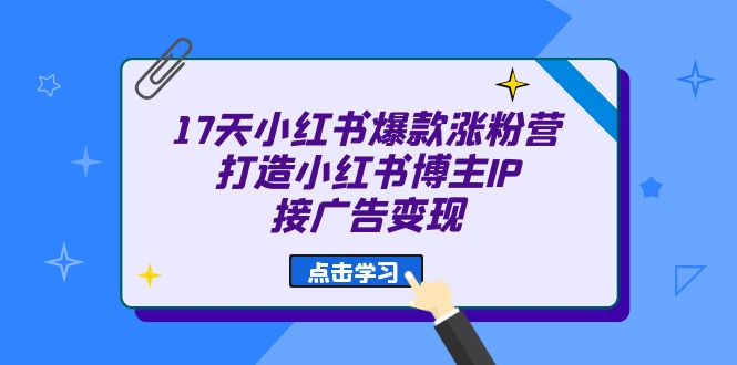 17天 小红书爆款 涨粉营（广告变现方向）打造小红书博主IP、接广告变现-小白项目网