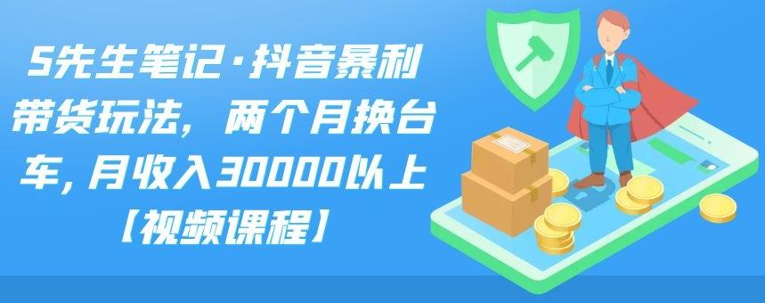 S先生笔记·抖音暴利带货玩法，两个月换台车,月收入30000以上【视频课程】-小白项目网