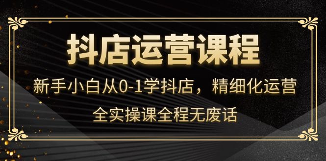 抖店运营，小白小白从0-1学抖店，精细化运营，全实操课全程无废话-小白项目网