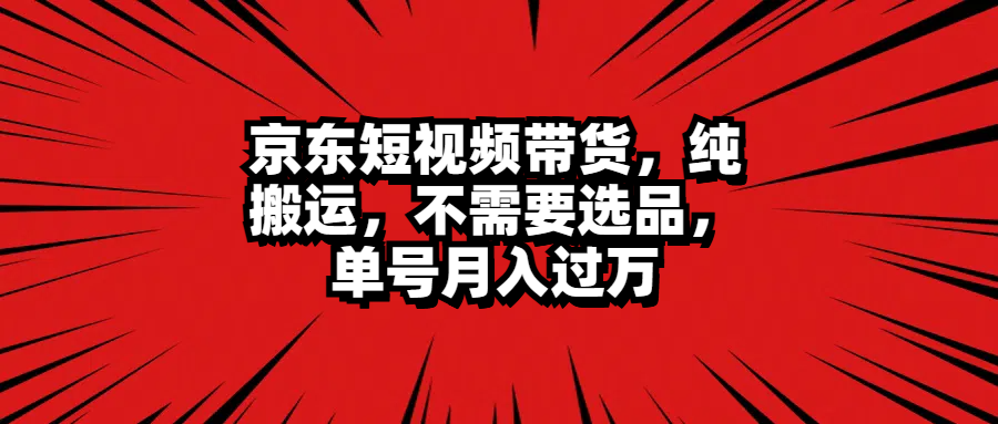 京东短视频带货，纯搬运，不需要选品，单号月入过万 - 小白项目网-小白项目网