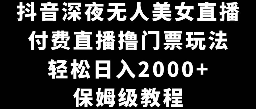 抖音深夜无人美女直播，付费直播撸门票玩法，轻松日入2000+，保姆级教程-小白项目网